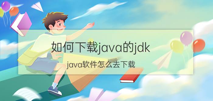 如何下载java的jdk java软件怎么去下载？